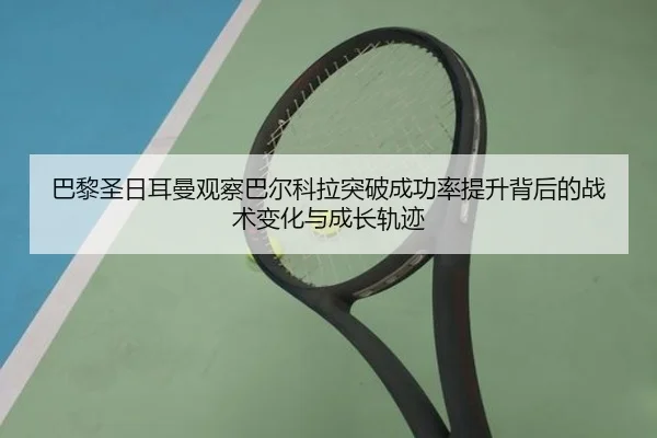 巴黎圣日耳曼观察巴尔科拉突破成功率提升背后的战术变化与成长轨迹