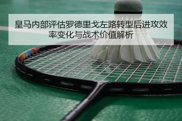 皇马内部评估罗德里戈左路转型后进攻效率变化与战术价值解析