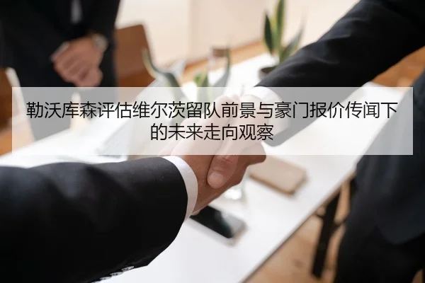 勒沃库森评估维尔茨留队前景与豪门报价传闻下的未来走向观察