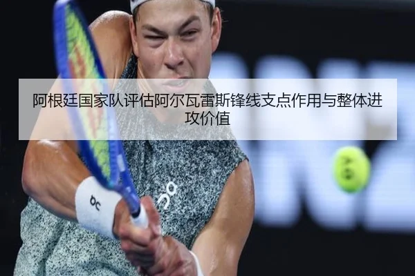 阿根廷国家队评估阿尔瓦雷斯锋线支点作用与整体进攻价值