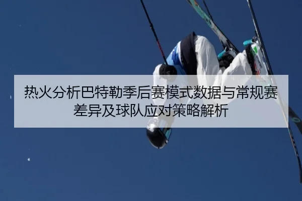 热火分析巴特勒季后赛模式数据与常规赛差异及球队应对策略解析