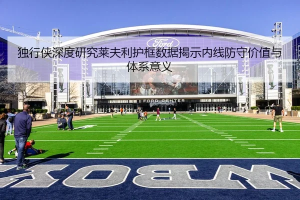 独行侠深度研究莱夫利护框数据揭示内线防守价值与体系意义