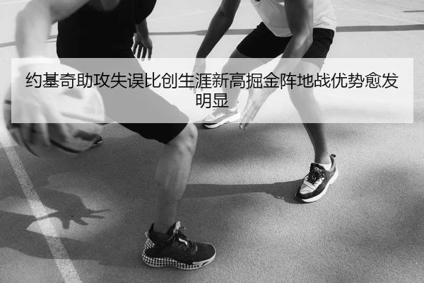 约基奇助攻失误比创生涯新高掘金阵地战优势愈发明显